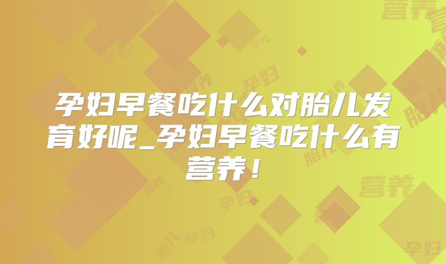 孕妇早餐吃什么对胎儿发育好呢_孕妇早餐吃什么有营养！