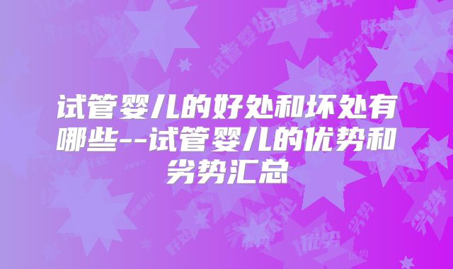 试管婴儿的好处和坏处有哪些--试管婴儿的优势和劣势汇总