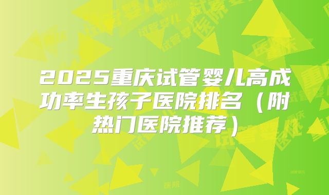 2025重庆试管婴儿高成功率生孩子医院排名(附热门医院推荐)