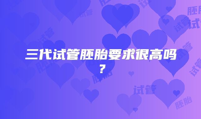 三代试管胚胎要求很高吗？