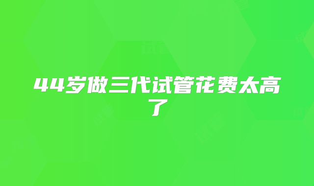 44岁做三代试管花费太高了