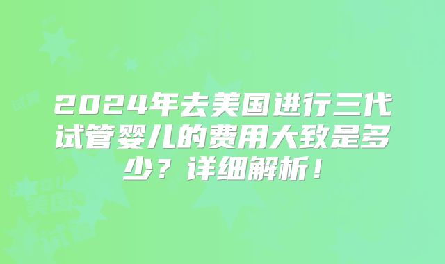 2024年去美国进行三代试管婴儿的费用大致是多少?详细解析!