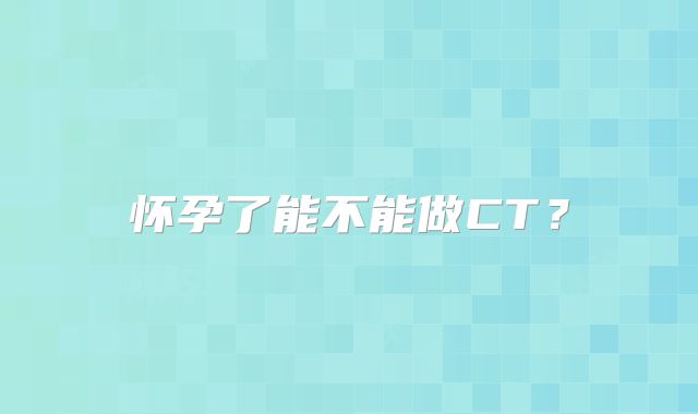 怀孕了能不能做CT?