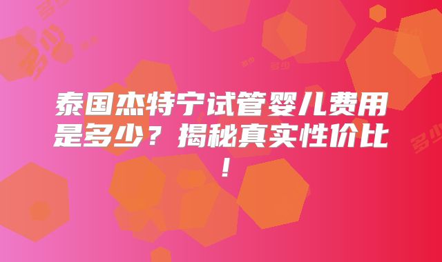 泰国杰特宁试管婴儿费用是多少?揭秘真实性价比!