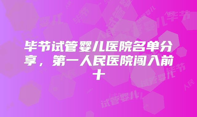 毕节试管婴儿医院名单分享，第一人民医院闯入前十