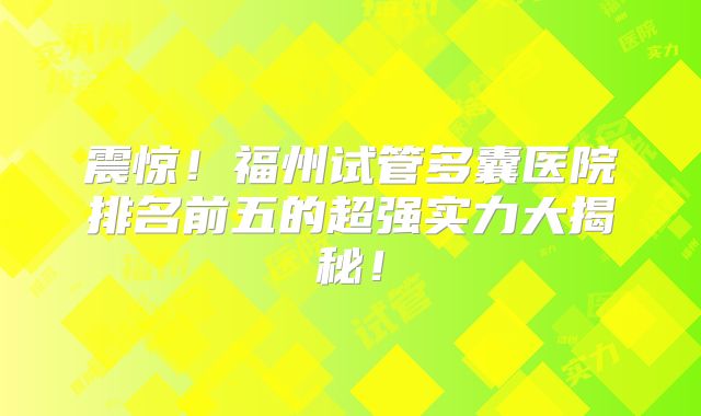 震惊！福州试管多囊医院排名前五的超强实力大揭秘！