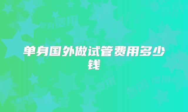 单身国外做试管费用多少钱