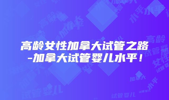 高龄女性加拿大试管之路-加拿大试管婴儿水平！