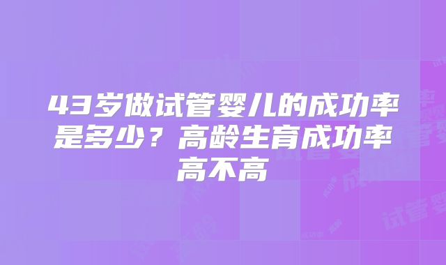 43岁做试管婴儿的成功率是多少？高龄生育成功率高不高