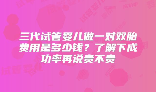 三代试管婴儿做一对双胎费用是多少钱？了解下成功率再说贵不贵