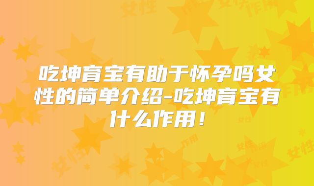 吃坤育宝有助于怀孕吗女性的简单介绍-吃坤育宝有什么作用!