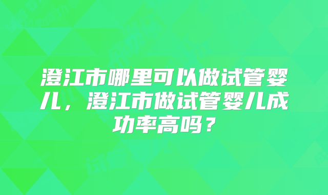 澄江市哪里可以做试管婴儿，澄江市做试管婴儿成功率高吗？