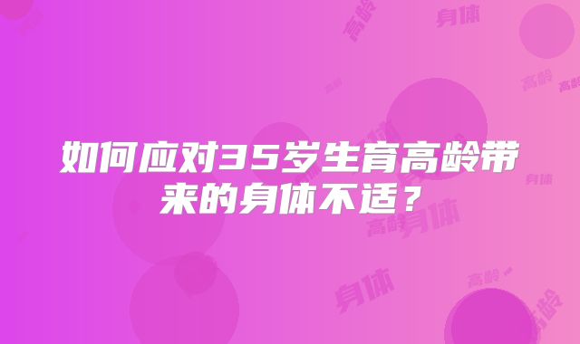 如何应对35岁生育高龄带来的身体不适?