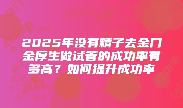 2025年没有精子去金门金厚生做试管的成功率有多高？如何提升成功率