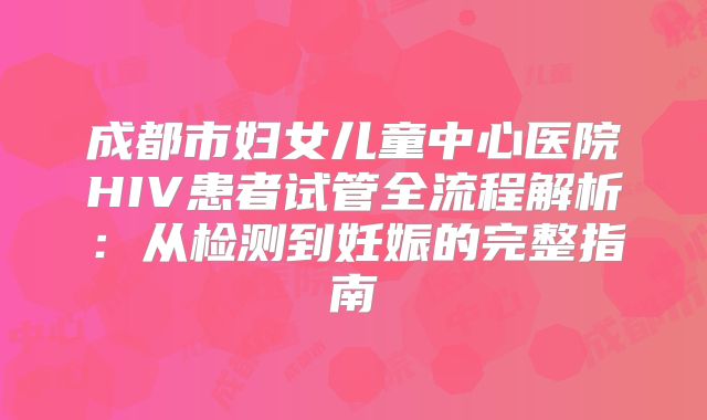 成都市妇女儿童中心医院HIV患者试管全流程解析：从检测到妊娠的完整指南
