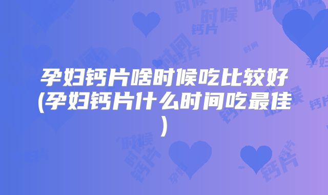 孕妇钙片啥时候吃比较好(孕妇钙片什么时间吃最佳)