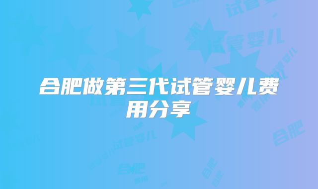 合肥做第三代试管婴儿费用分享