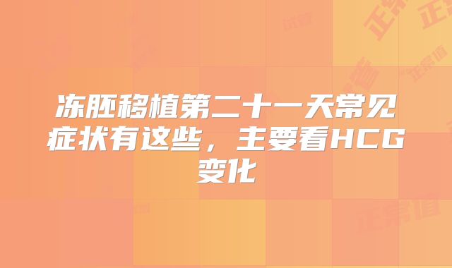 冻胚移植第二十一天常见症状有这些,主要看HCG变化