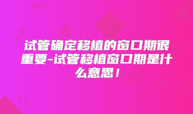 试管确定移植的窗口期很重要-试管移植窗口期是什么意思！