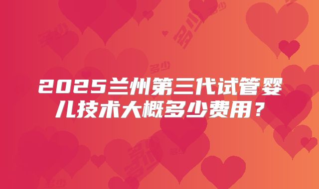 2025兰州第三代试管婴儿技术大概多少费用?