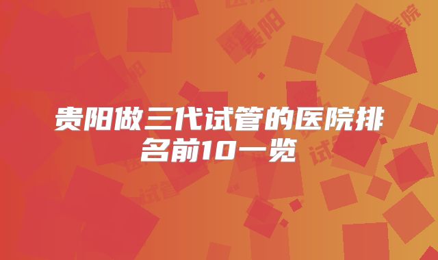 贵阳做三代试管的医院排名前10一览