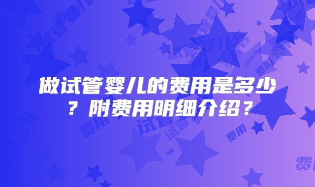 做试管婴儿的费用是多少?附费用明细介绍?
