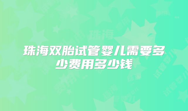珠海双胎试管婴儿需要多少费用多少钱