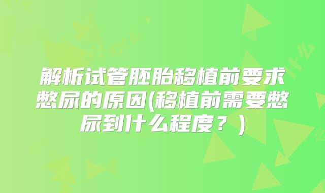 解析试管胚胎移植前要求憋尿的原因(移植前需要憋尿到什么程度？)