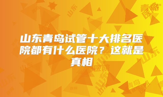 山东青岛试管十大排名医院都有什么医院？这就是真相