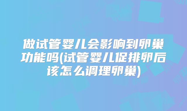 做试管婴儿会影响到卵巢功能吗(试管婴儿促排卵后该怎么调理卵巢)