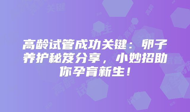 高龄试管成功关键：卵子养护秘笈分享，小妙招助你孕育新生！