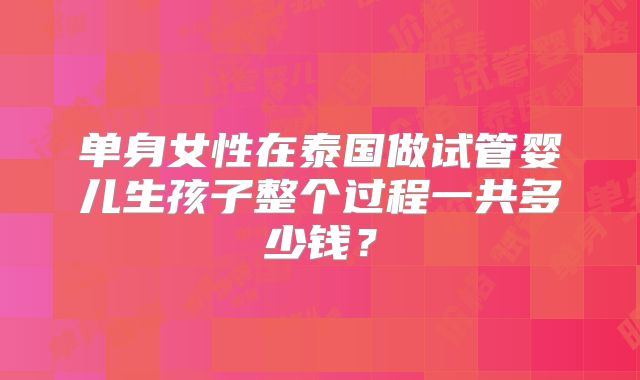 单身女性在泰国做试管婴儿生孩子整个过程一共多少钱？