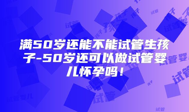 满50岁还能不能试管生孩子-50岁还可以做试管婴儿怀孕吗！