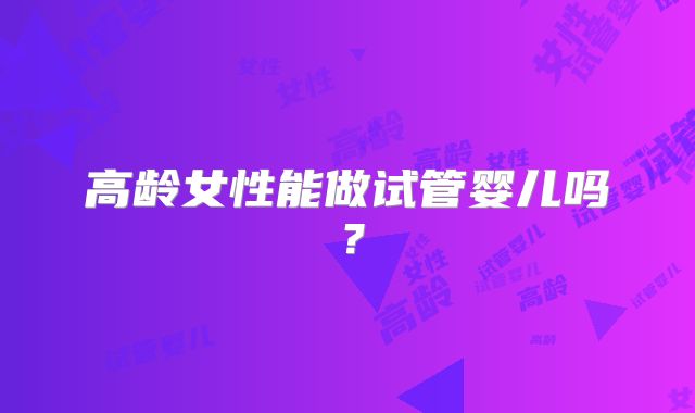 高龄女性能做试管婴儿吗？
