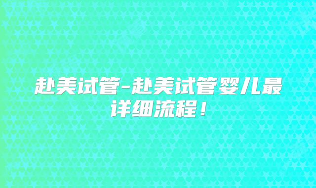 赴美试管-赴美试管婴儿最详细流程！
