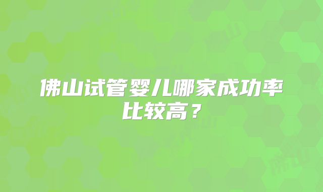佛山试管婴儿哪家成功率比较高？