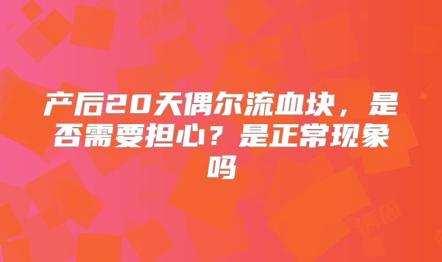 产后20天偶尔流血块,是否需要担心?是正常现象吗