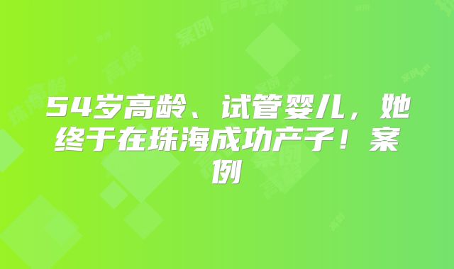 54岁高龄、试管婴儿，她终于在珠海成功产子！案例