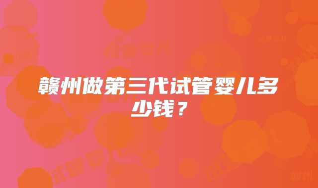 赣州做第三代试管婴儿多少钱?