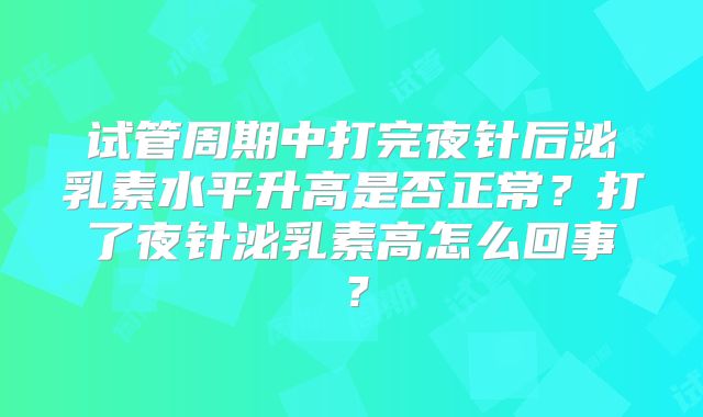试管周期中打完夜针后泌乳素水平升高是否正常?打了夜针泌乳素高怎么回事?