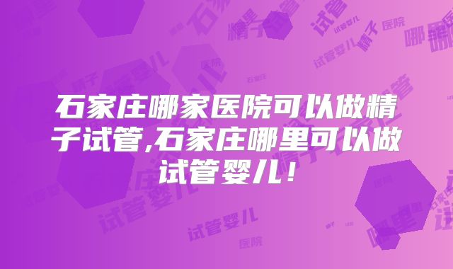 石家庄哪家医院可以做精子试管,石家庄哪里可以做试管婴儿!