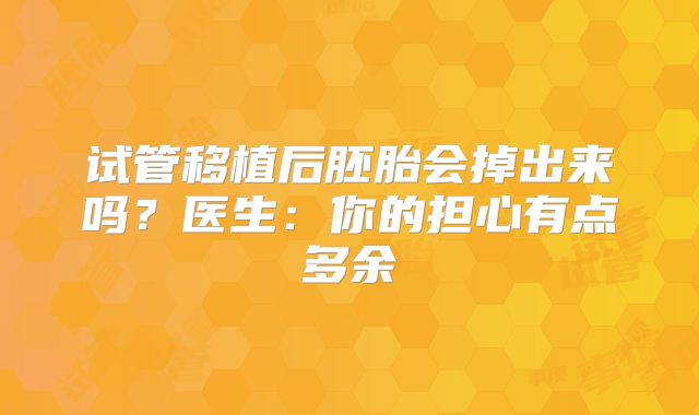 试管移植后胚胎会掉出来吗？医生：你的担心有点多余