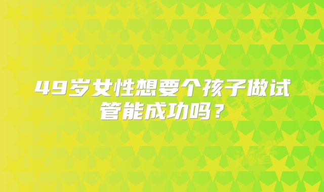 49岁女性想要个孩子做试管能成功吗？
