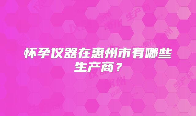 怀孕仪器在惠州市有哪些生产商？