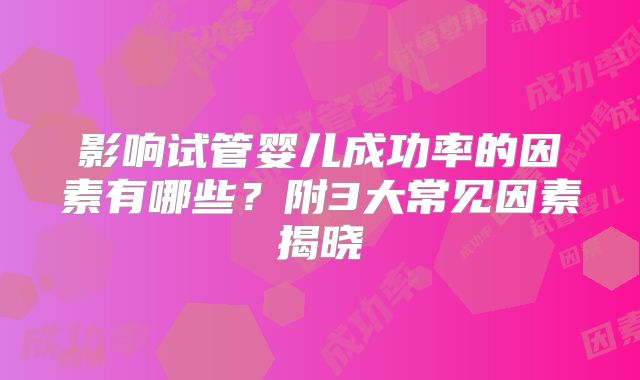 影响试管婴儿成功率的因素有哪些?附3大常见因素揭晓