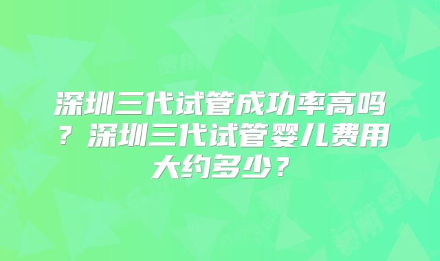 深圳三代试管成功率高吗？深圳三代试管婴儿费用大约多少？