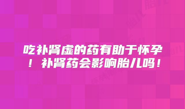吃补肾虚的药有助于怀孕!补肾药会影响胎儿吗!