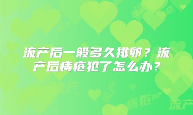 流产后一般多久排卵？流产后痔疮犯了怎么办？