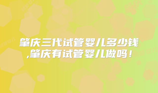 肇庆三代试管婴儿多少钱,肇庆有试管婴儿做吗!