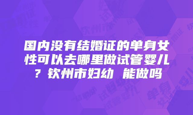 国内没有结婚证的单身女性可以去哪里做试管婴儿?钦州市妇幼 能做吗